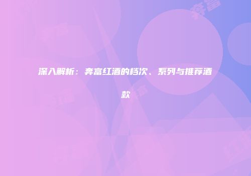 深入解析：奔富红酒的档次、系列与推荐酒款