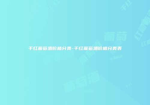 干红葡萄酒价格分类-干红葡萄酒价格分类表