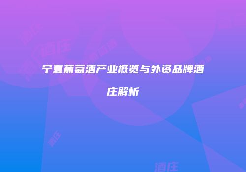 宁夏葡萄酒产业概览与外资品牌酒庄解析