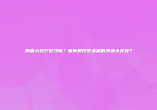 啤酒小龙虾好吃吗？如何制作更美味的啤酒小龙虾？