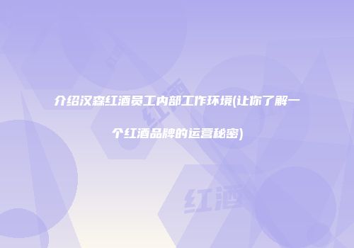介绍汉森红酒员工内部工作环境(让你了解一个红酒品牌的运营秘密)