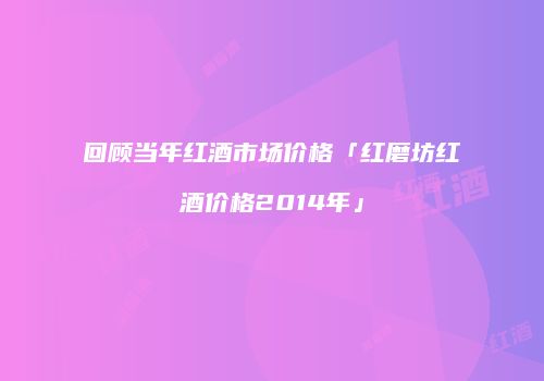 回顾当年红酒市场价格「红磨坊红酒价格2014年」