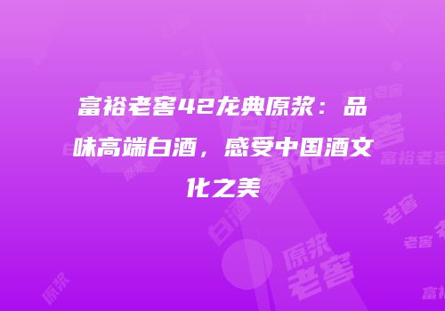 富裕老窖42龙典原浆：品味高端白酒，感受中国酒文化之美