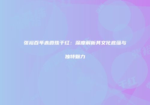 张裕百年赤霞珠干红：深度解析其文化底蕴与独特魅力