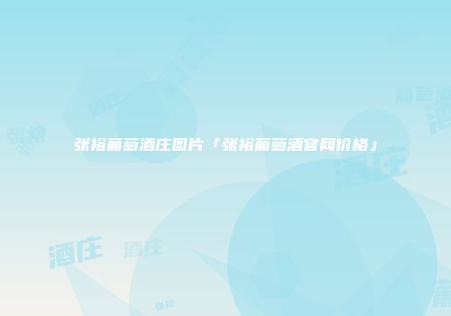 张裕葡萄酒庄图片「张裕葡萄酒官网价格」