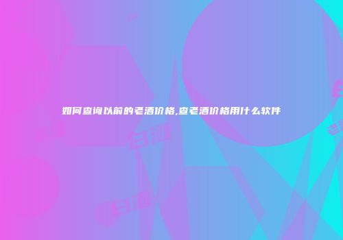 如何查询以前的老酒价格,查老酒价格用什么软件