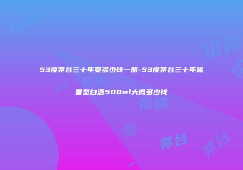 53度茅台三十年要多少钱一瓶-53度茅台三十年酱香型白酒500ml大概多少钱