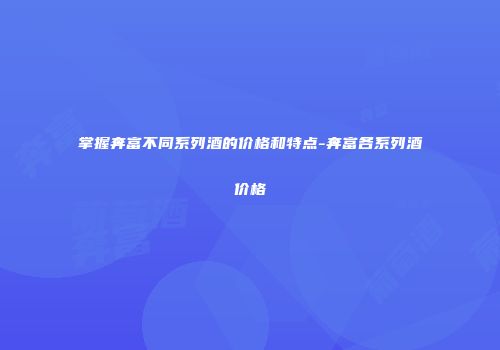 掌握奔富不同系列酒的价格和特点-奔富各系列酒价格