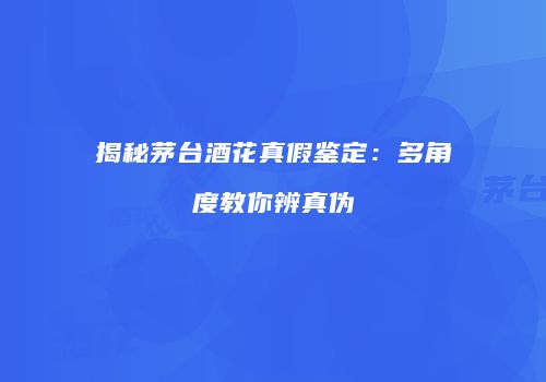 揭秘茅台酒花真假鉴定：多角度教你辨真伪
