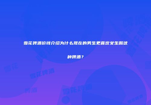 雪花啤酒价钱介绍为什么现在的男生更喜欢女生喝这种啤酒？