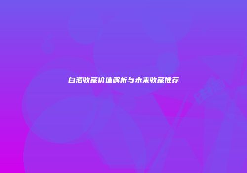 白酒收藏价值解析与未来收藏推荐