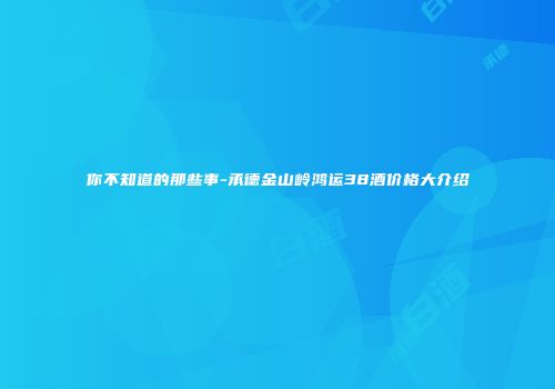你不知道的那些事-承德金山岭鸿运38酒价格大介绍