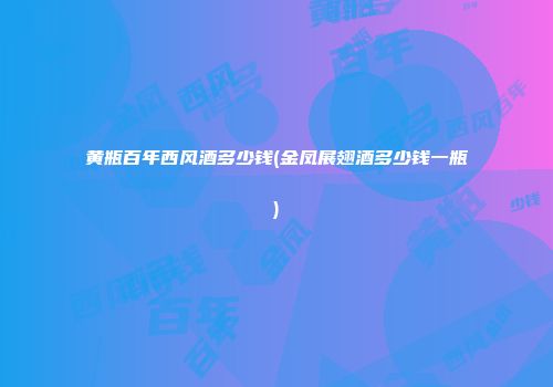 黄瓶百年西风酒多少钱(金凤展翅酒多少钱一瓶)