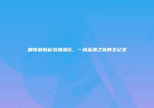盘锦最新起泡酒酒庄，一场品酒之旅的全记录