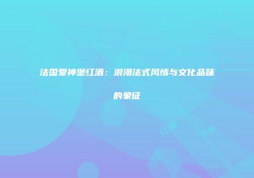 法国爱神堡红酒：浪漫法式风情与文化品味的象征