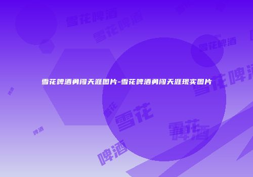 雪花啤酒勇闯天涯图片-雪花啤酒勇闯天涯现实图片