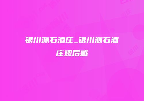 银川源石酒庄_银川源石酒庄观后感