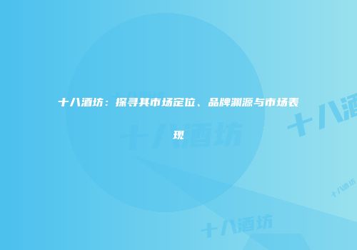 十八酒坊：探寻其市场定位、品牌渊源与市场表现