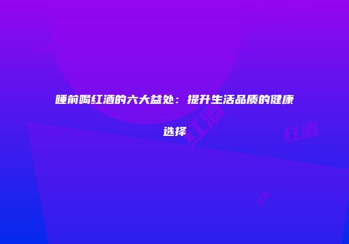 睡前喝红酒的六大益处：提升生活品质的健康选择