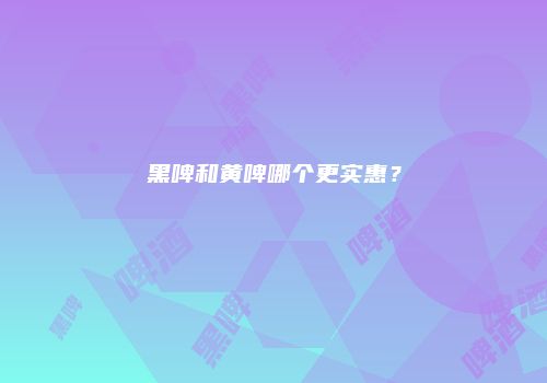 黑啤和黄啤哪个更实惠？