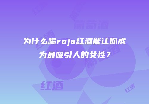 为什么喝roja红酒能让你成为最吸引人的女性？
