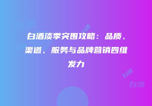 白酒淡季突围攻略：品质、渠道、服务与品牌营销四维发力