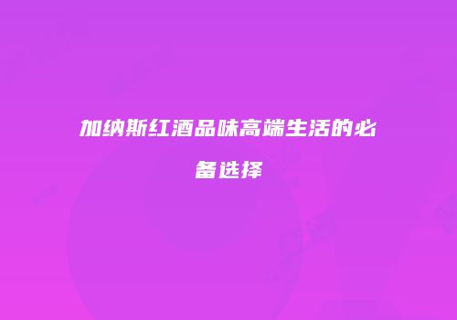 加纳斯红酒品味高端生活的必备选择