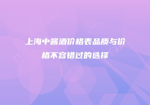 上海中酱酒价格表品质与价格不容错过的选择