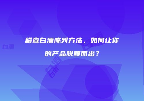 稽查白酒陈列方法，如何让你的产品脱颖而出？
