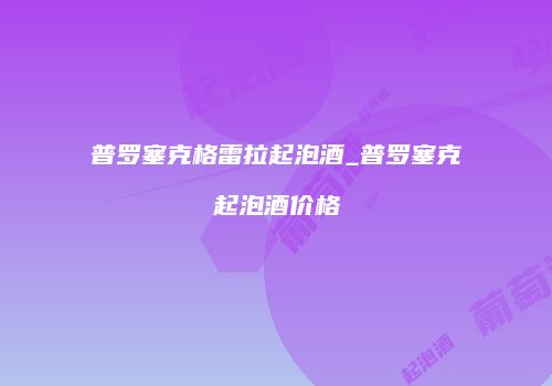 普罗塞克格雷拉起泡酒_普罗塞克起泡酒价格