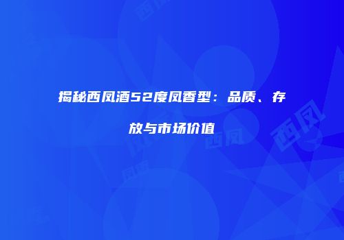 揭秘西凤酒52度凤香型：品质、存放与市场价值