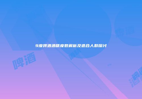 9度啤酒酒精度数解析及适合人群探讨