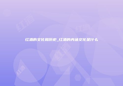 红酒的文化和历史_红酒的内涵文化是什么
