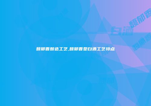 馥郁香酿造工艺,馥郁香型白酒工艺特点
