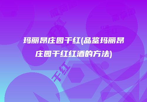 玛丽昂庄园干红(品鉴玛丽昂庄园干红红酒的方法)