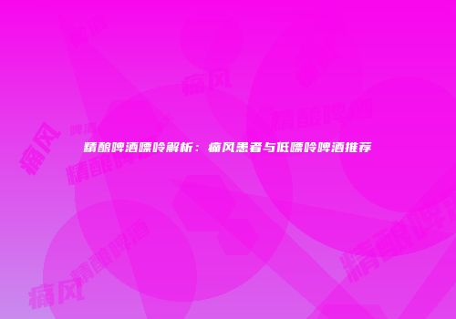 精酿啤酒嘌呤解析：痛风患者与低嘌呤啤酒推荐