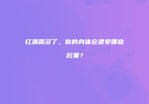 红酒喝多了，你的身体会遭受哪些后果？