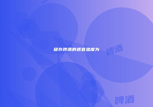 储存啤酒的适宜温度为