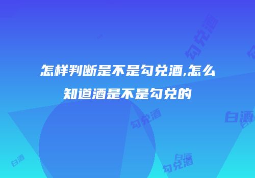 怎样判断是不是勾兑酒,怎么知道酒是不是勾兑的