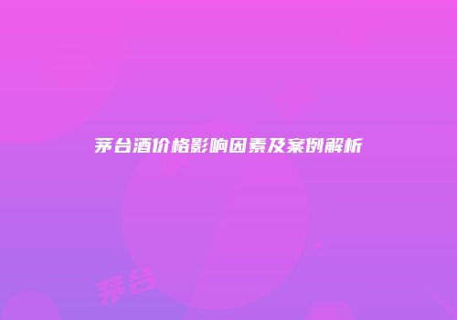 茅台酒价格影响因素及案例解析