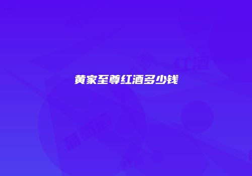 黄家至尊红酒多少钱
