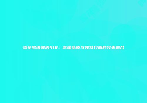 雪花脸谱啤酒418：高端品质与独特口感的完美融合