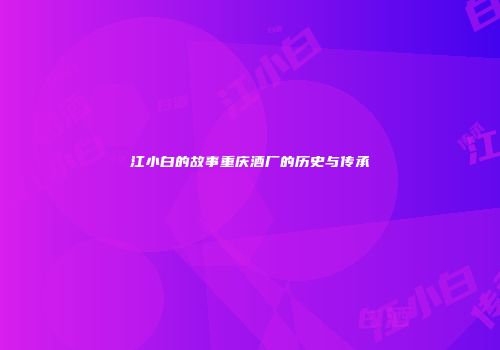江小白的故事重庆酒厂的历史与传承
