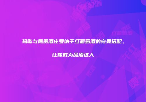 玛歌与鹰贵酒庄罗纳干红葡萄酒的完美搭配，让你成为品酒达人