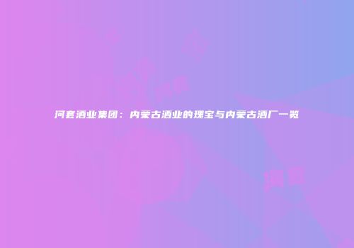 河套酒业集团：内蒙古酒业的瑰宝与内蒙古酒厂一览