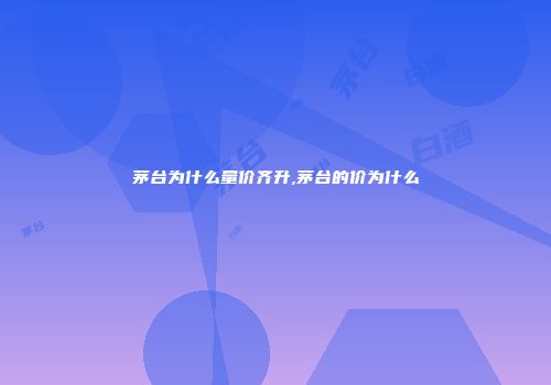 茅台为什么量价齐升,茅台的价为什么