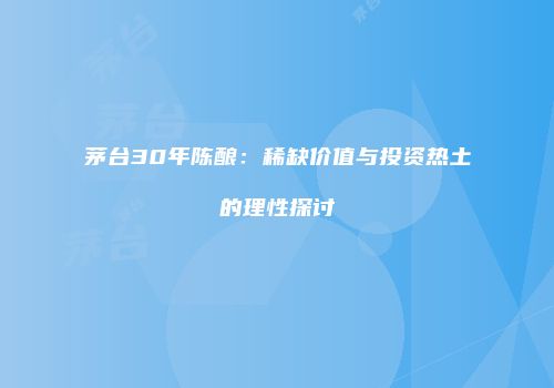 茅台30年陈酿：稀缺价值与投资热土的理性探讨