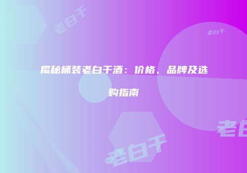 揭秘桶装老白干酒：价格、品牌及选购指南