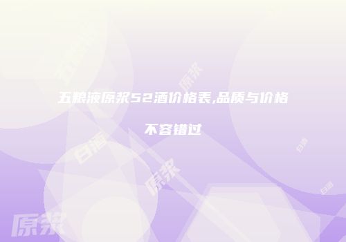 五粮液原浆52酒价格表,品质与价格不容错过