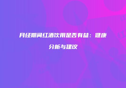 月经期间红酒饮用是否有益：健康分析与建议